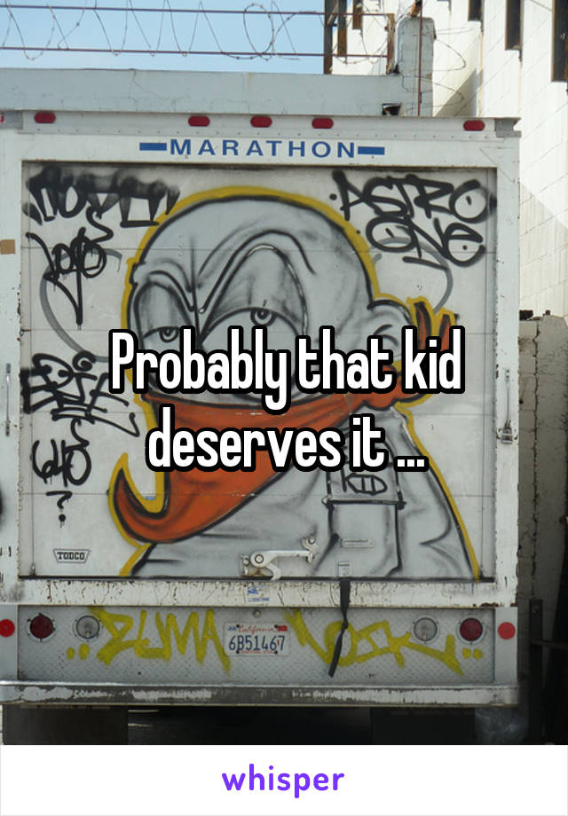 Probably that kid deserves it ...