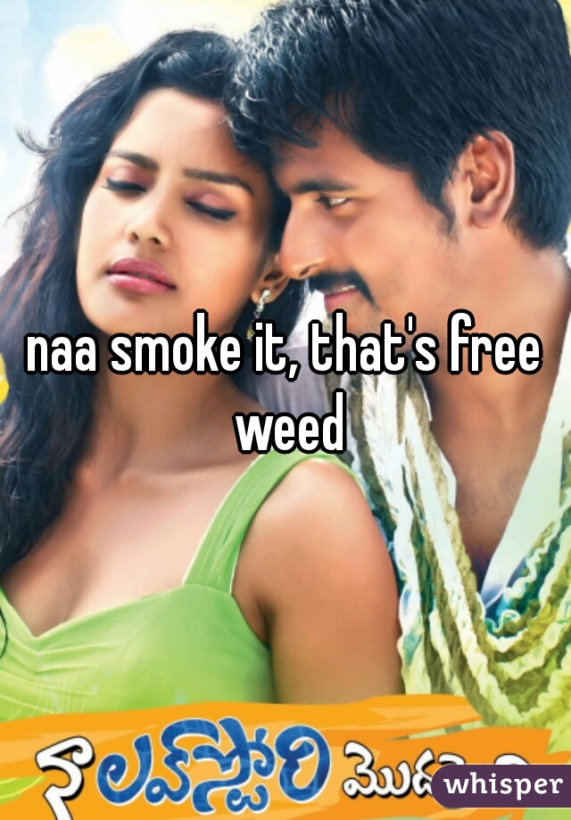 naa smoke it, that's free weed