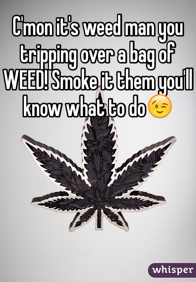 C'mon it's weed man you tripping over a bag of WEED! Smoke it them you'll know what to do😉