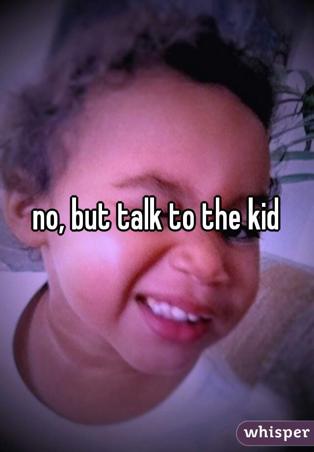 no, but talk to the kid