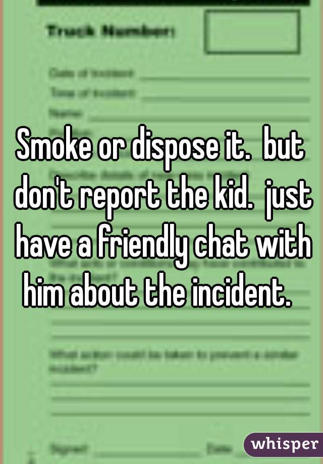 Smoke or dispose it.  but don't report the kid.  just have a friendly chat with him about the incident.  