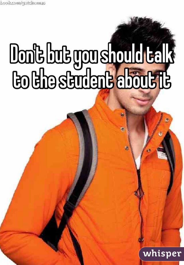 Don't but you should talk to the student about it