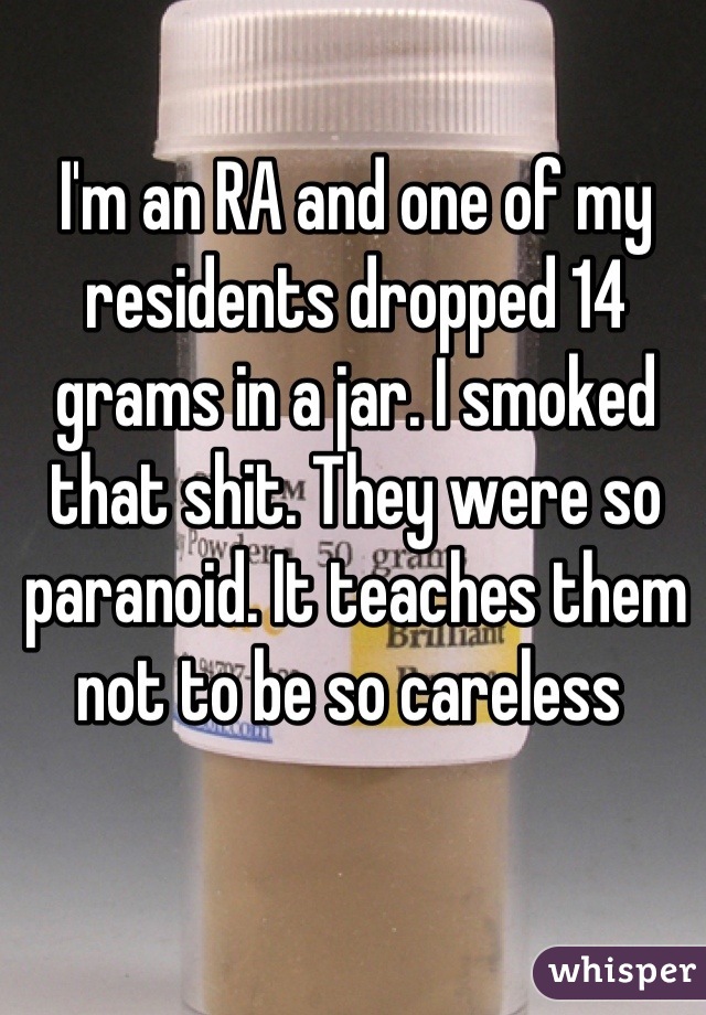 I'm an RA and one of my residents dropped 14 grams in a jar. I smoked that shit. They were so paranoid. It teaches them not to be so careless 