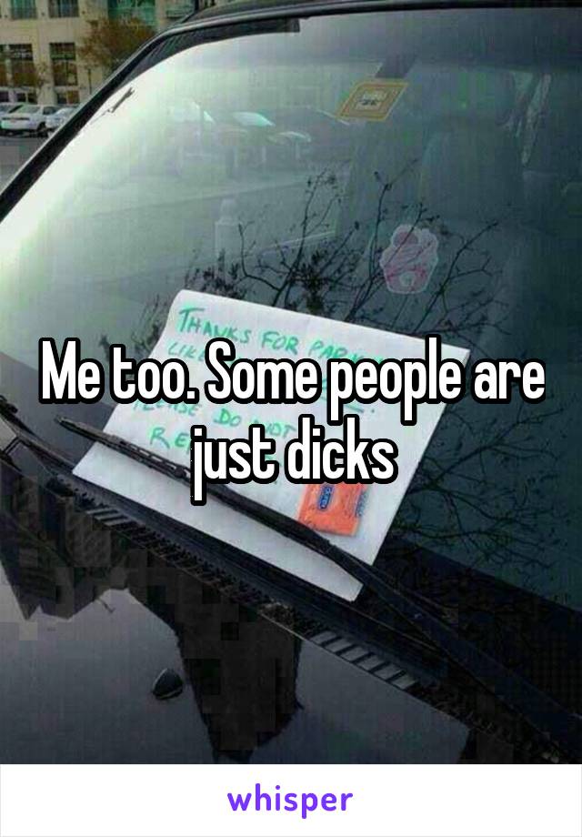 Me too. Some people are just dicks