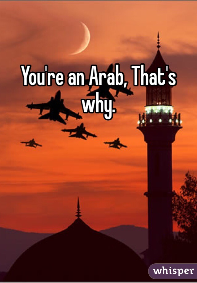 You're an Arab, That's why.