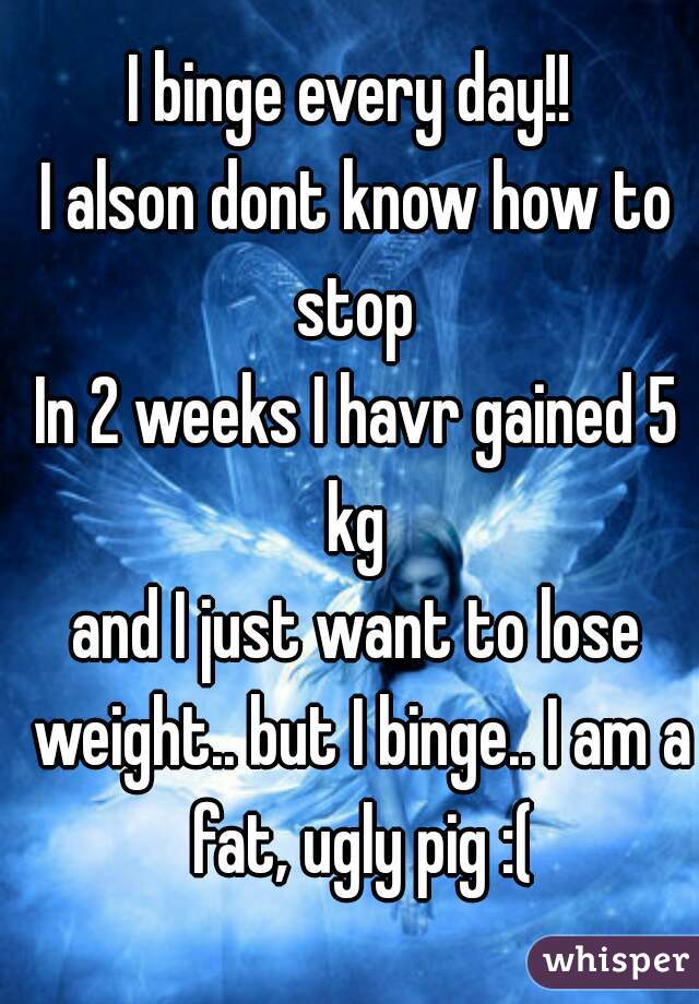 I binge every day!! 
I alson dont know how to stop 
In 2 weeks I havr gained 5 kg 
and I just want to lose weight.. but I binge.. I am a fat, ugly pig :(