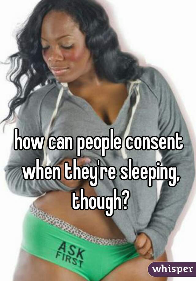 how can people consent when they're sleeping, though?