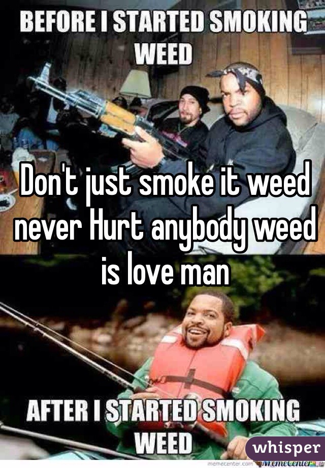 Don't just smoke it weed never Hurt anybody weed is love man 