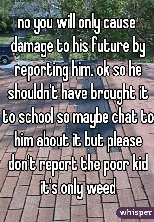 no you will only cause damage to his future by reporting him. ok so he shouldn't have brought it to school so maybe chat to him about it but please don't report the poor kid it's only weed