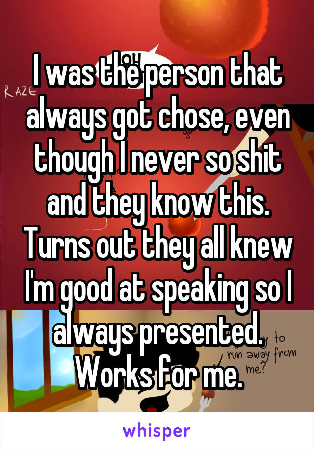 I was the person that always got chose, even though I never so shit and they know this. Turns out they all knew I'm good at speaking so I always presented. Works for me.
