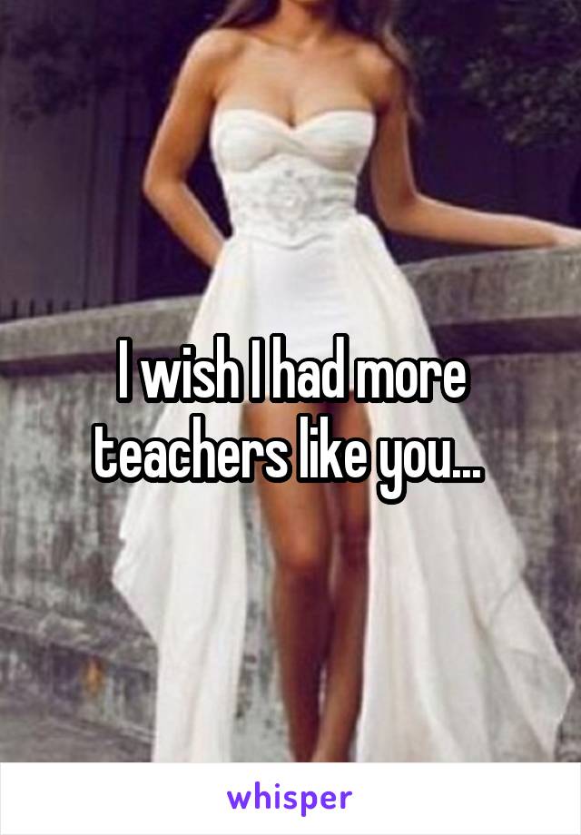 I wish I had more teachers like you... 