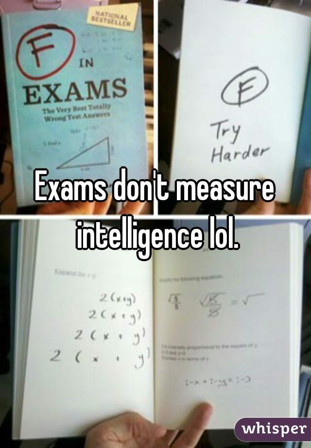 Exams don't measure intelligence lol.