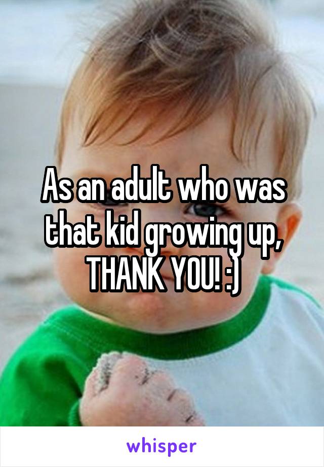 As an adult who was that kid growing up, THANK YOU! :)