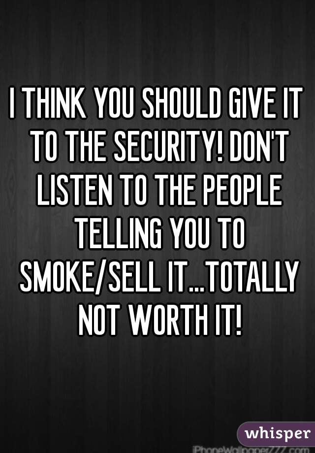 I THINK YOU SHOULD GIVE IT TO THE SECURITY! DON'T LISTEN TO THE PEOPLE TELLING YOU TO SMOKE/SELL IT...TOTALLY NOT WORTH IT!