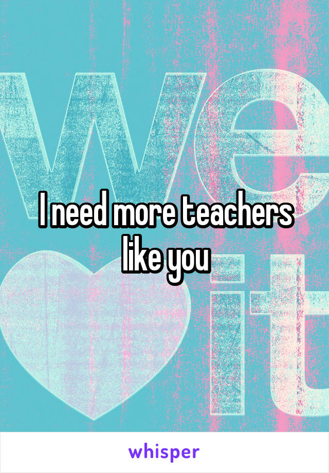 I need more teachers like you