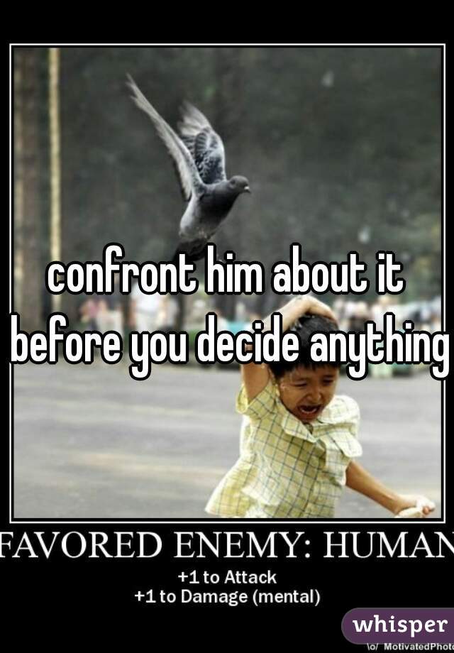confront him about it before you decide anything