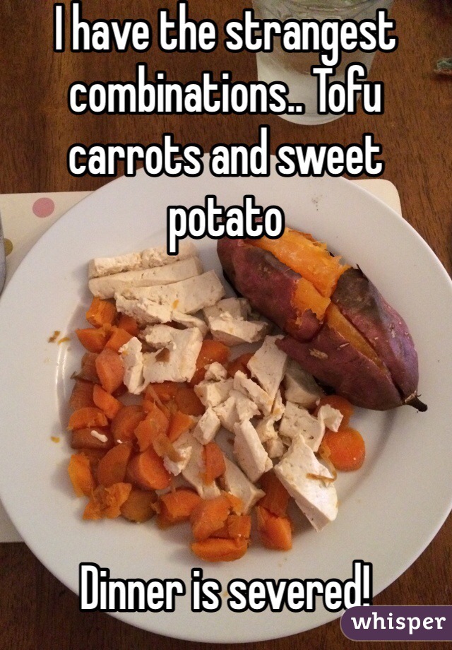 I have the strangest combinations.. Tofu carrots and sweet potato 





Dinner is severed!