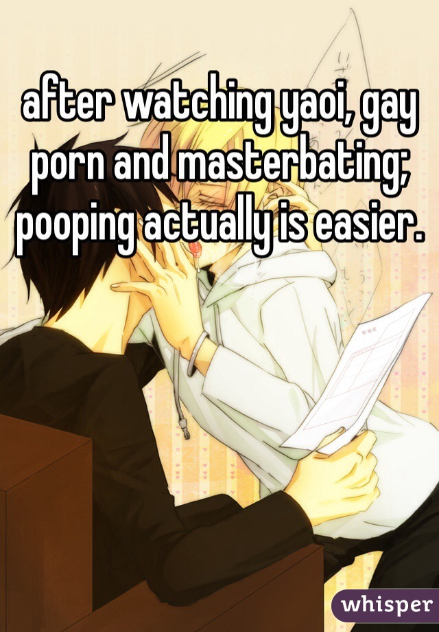 after watching yaoi, gay porn and masterbating; pooping actually is easier.