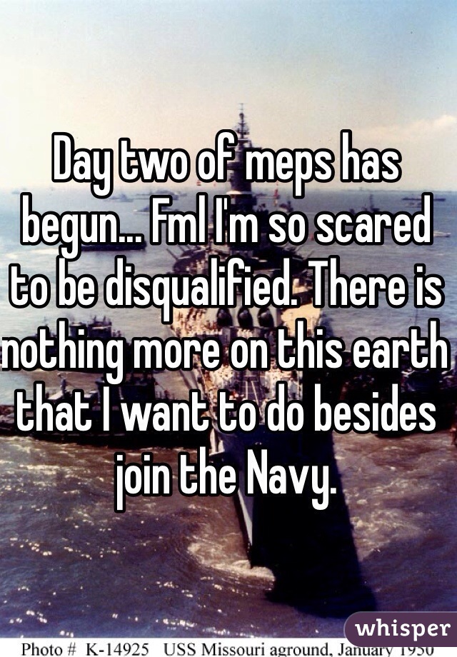 Day two of meps has begun... Fml I'm so scared to be disqualified. There is nothing more on this earth that I want to do besides join the Navy.