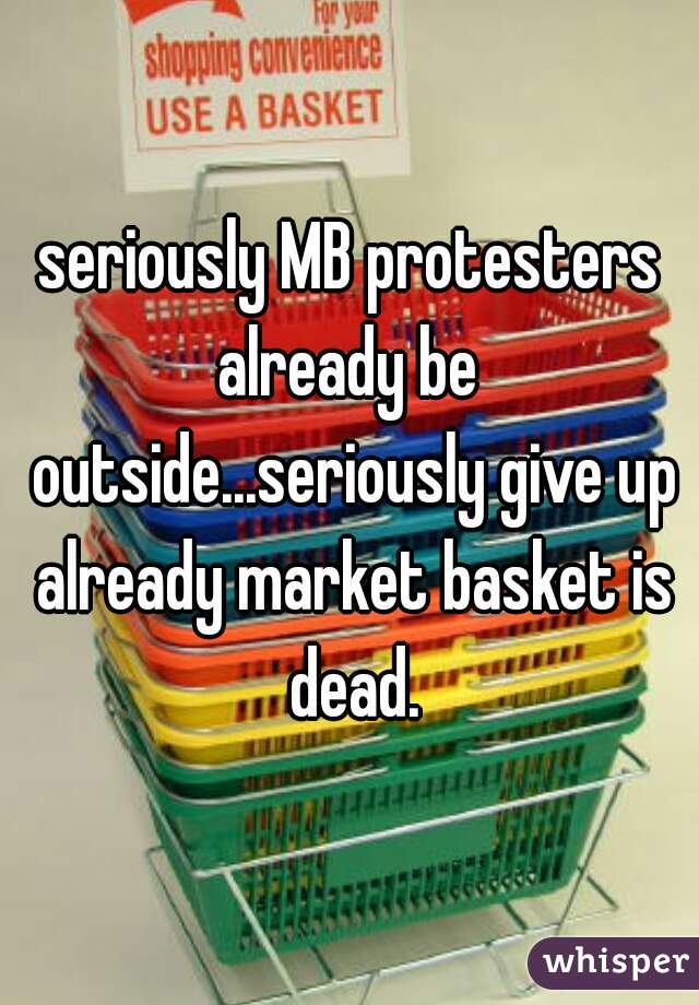 seriously MB protesters already be  outside...seriously give up already market basket is dead.