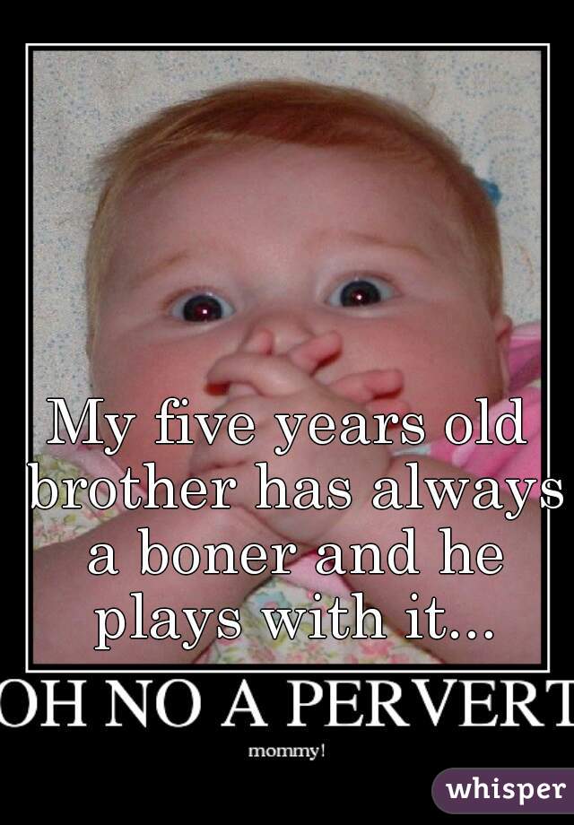 My five years old brother has always a boner and he plays with it...