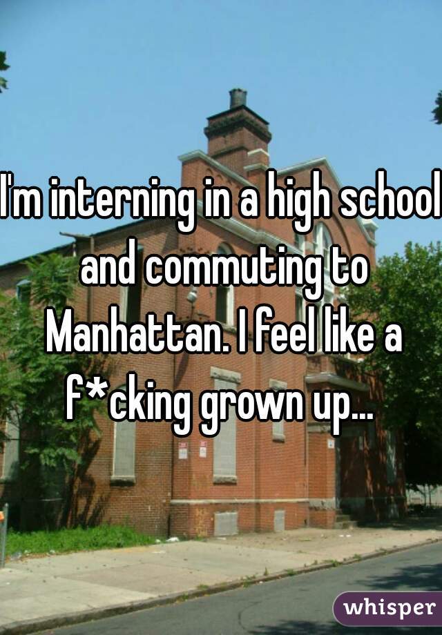 I'm interning in a high school and commuting to Manhattan. I feel like a f*cking grown up... 