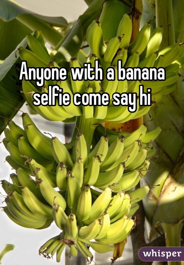 Anyone with a banana selfie come say hi