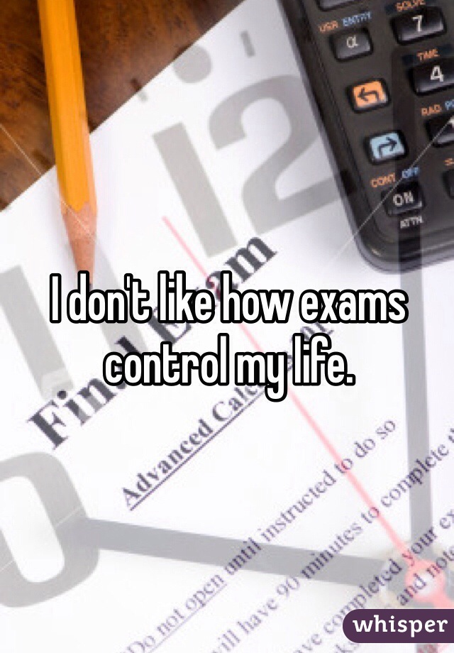 I don't like how exams control my life.
