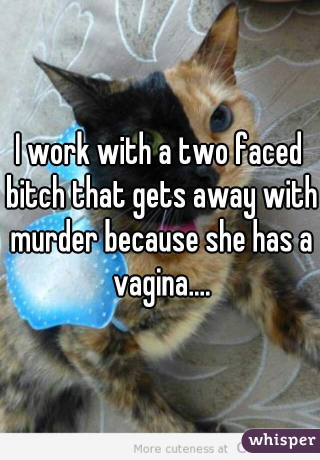I work with a two faced bitch that gets away with murder because she has a vagina....
