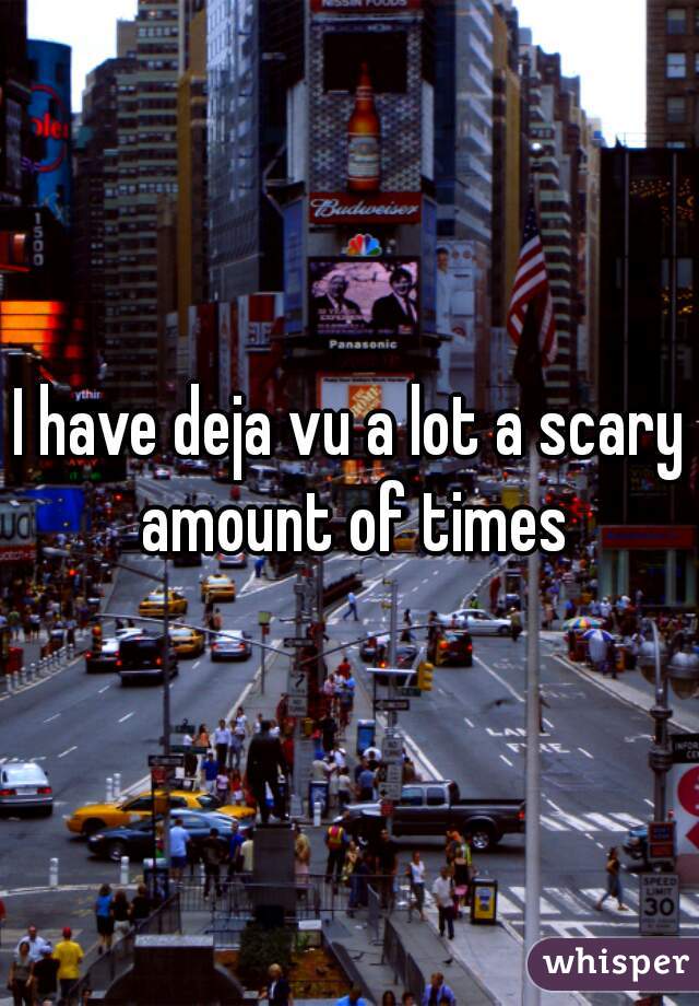 I have deja vu a lot a scary amount of times