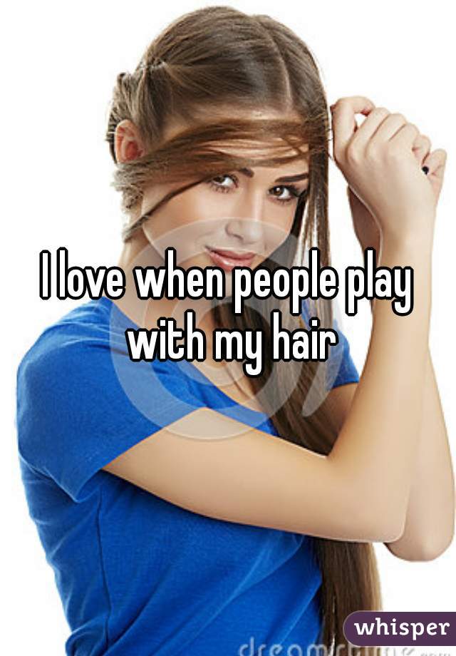 I love when people play with my hair