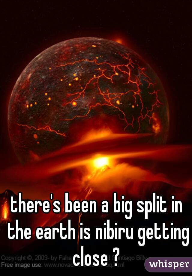 there's been a big split in the earth is nibiru getting close ? 