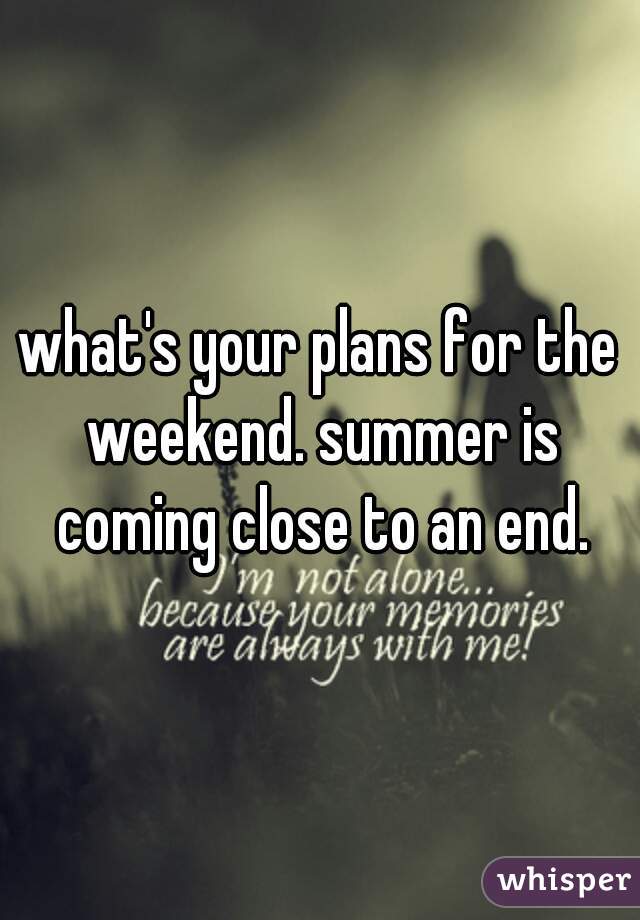 what's your plans for the weekend. summer is coming close to an end.