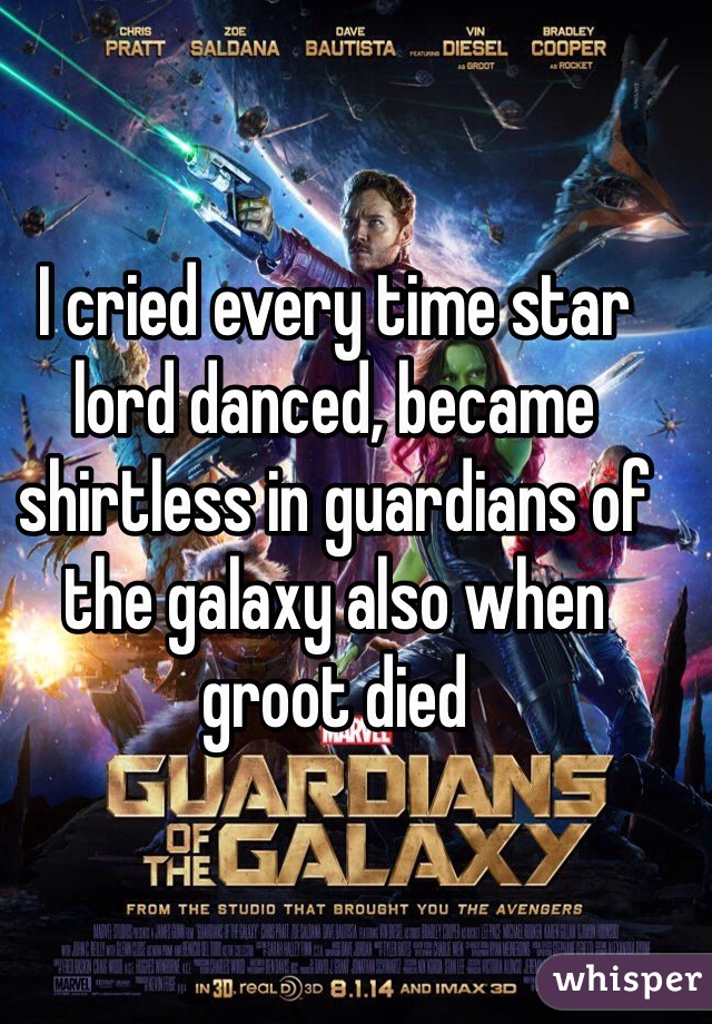 I cried every time star lord danced, became shirtless in guardians of the galaxy also when groot died 