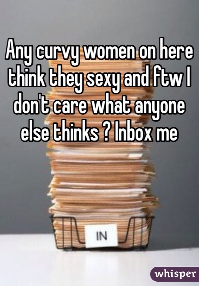 Any curvy women on here think they sexy and ftw I don't care what anyone else thinks ? Inbox me 