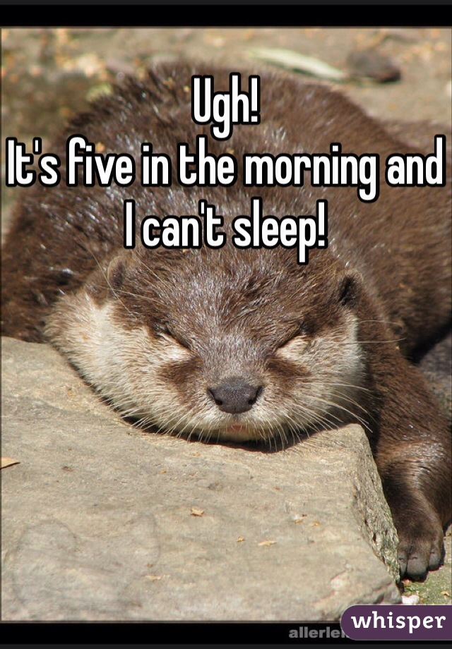 Ugh!
It's five in the morning and I can't sleep! 