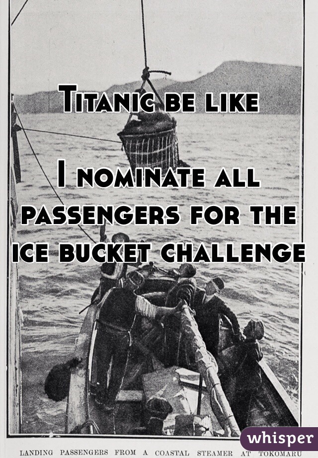 Titanic be like

I nominate all passengers for the ice bucket challenge