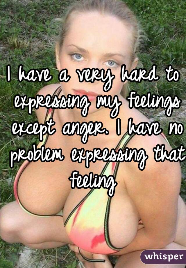 I have a very hard to expressing my feelings except anger. I have no problem expressing that feeling 