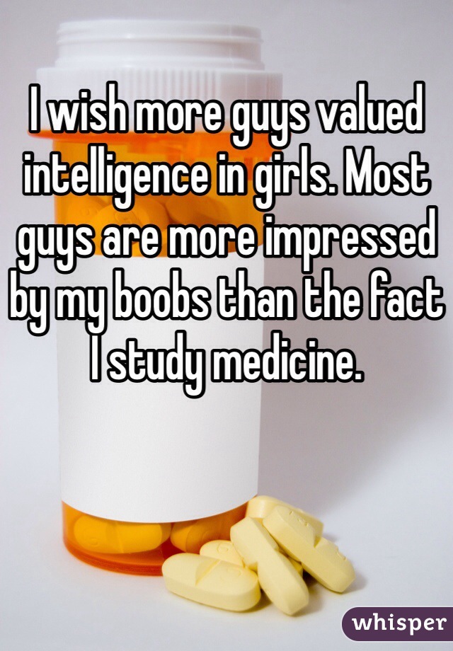 I wish more guys valued intelligence in girls. Most guys are more impressed by my boobs than the fact I study medicine.