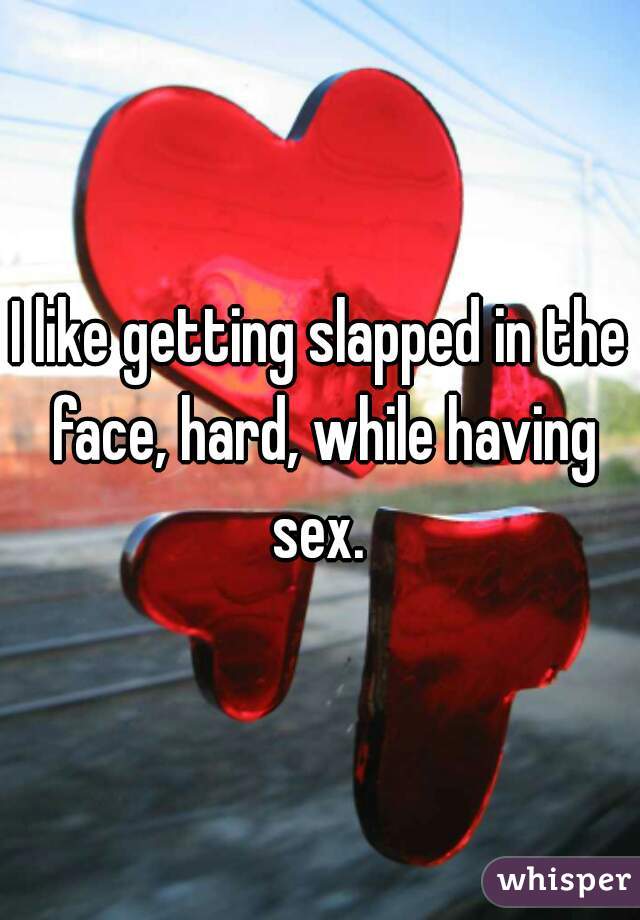 I like getting slapped in the face, hard, while having sex. 