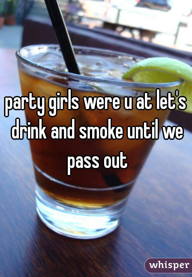 party girls were u at let's drink and smoke until we pass out