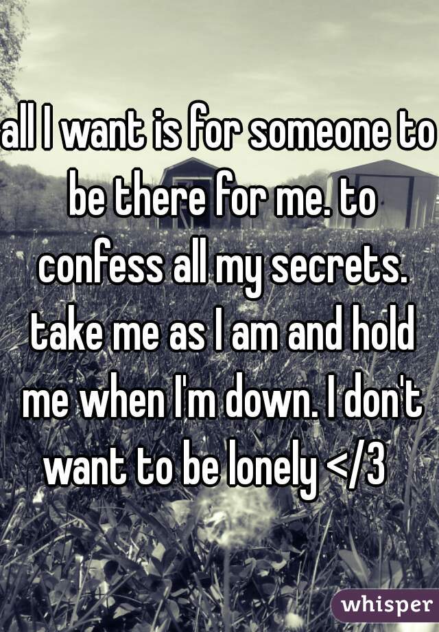 all I want is for someone to be there for me. to confess all my secrets. take me as I am and hold me when I'm down. I don't want to be lonely </3  