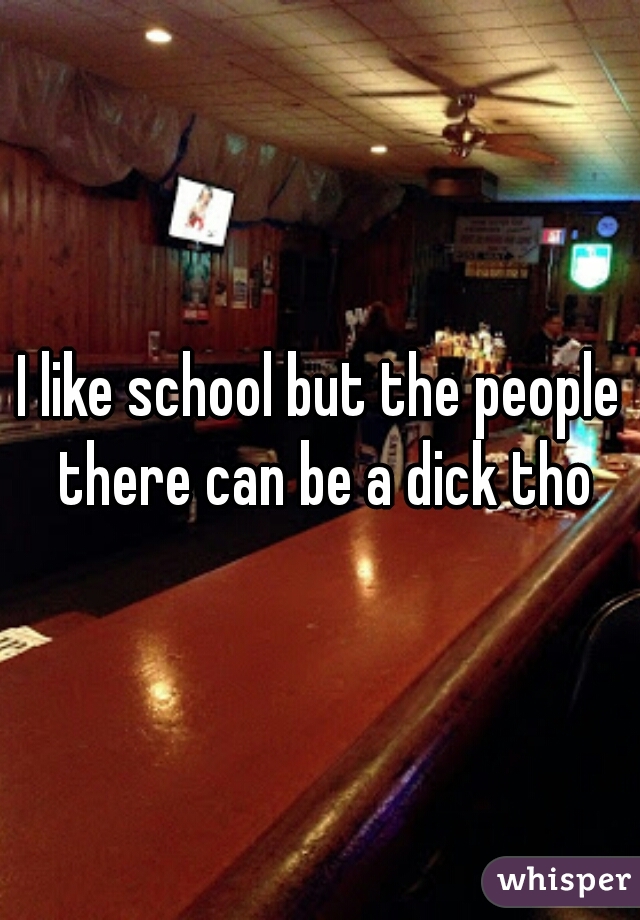 I like school but the people there can be a dick tho