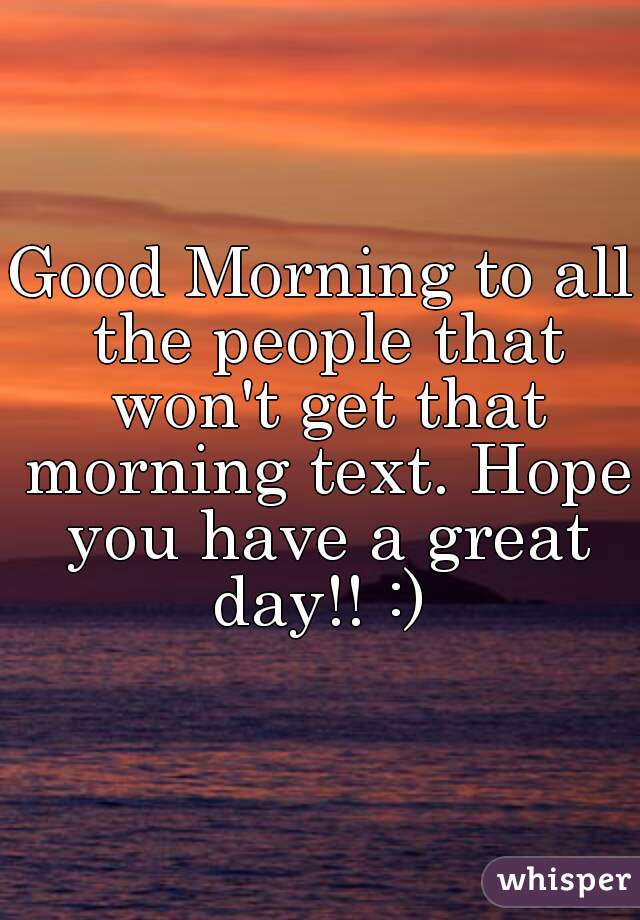 Good Morning to all the people that won't get that morning text. Hope you have a great day!! :) 