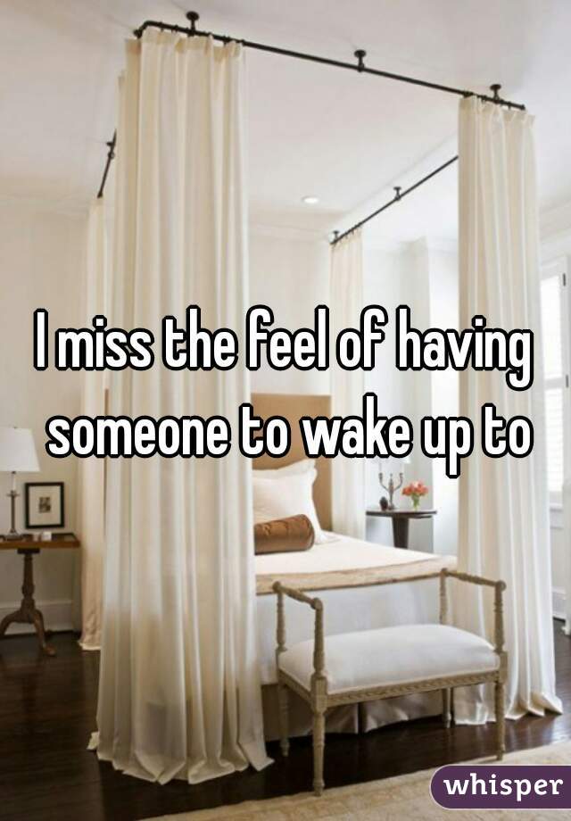 I miss the feel of having someone to wake up to