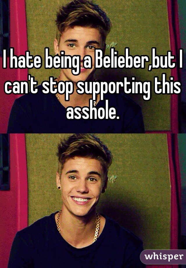 I hate being a Belieber,but I can't stop supporting this asshole.