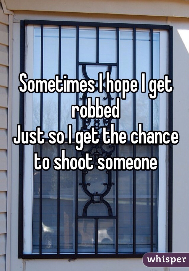 Sometimes I hope I get robbed 
Just so I get the chance to shoot someone  