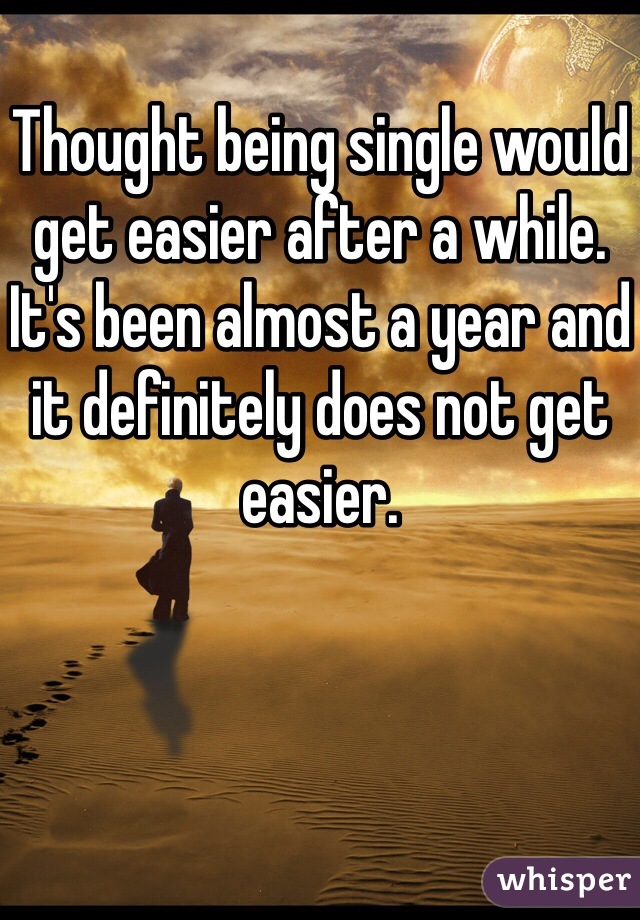 Thought being single would get easier after a while. It's been almost a year and it definitely does not get easier.