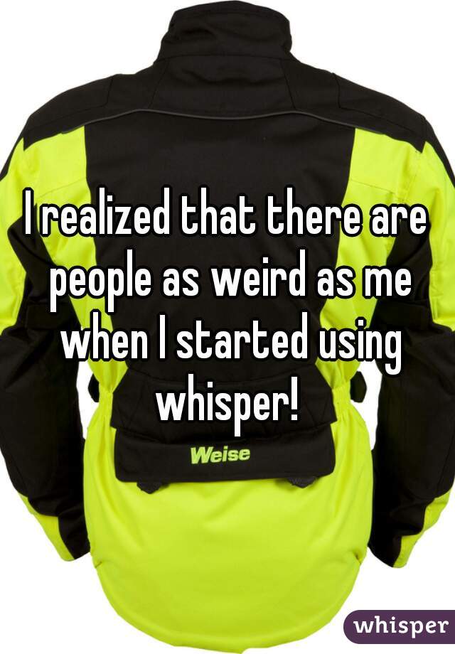 I realized that there are people as weird as me when I started using whisper! 