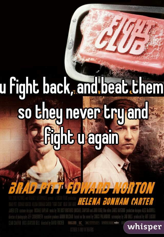 u fight back, and beat them so they never try and fight u again 